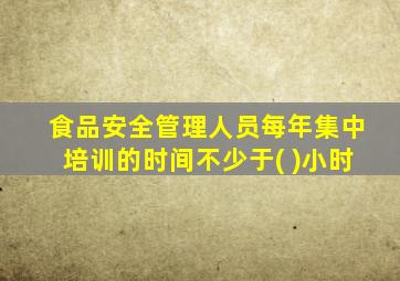 食品安全管理人员每年集中培训的时间不少于( )小时